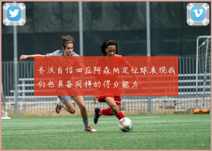齐沃自信回应阿森纳定位球表现我们也具备同样的得分能力