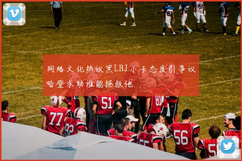 网络文化热议黑LBJ小卡态度引争议哈登求助谁能拯救他