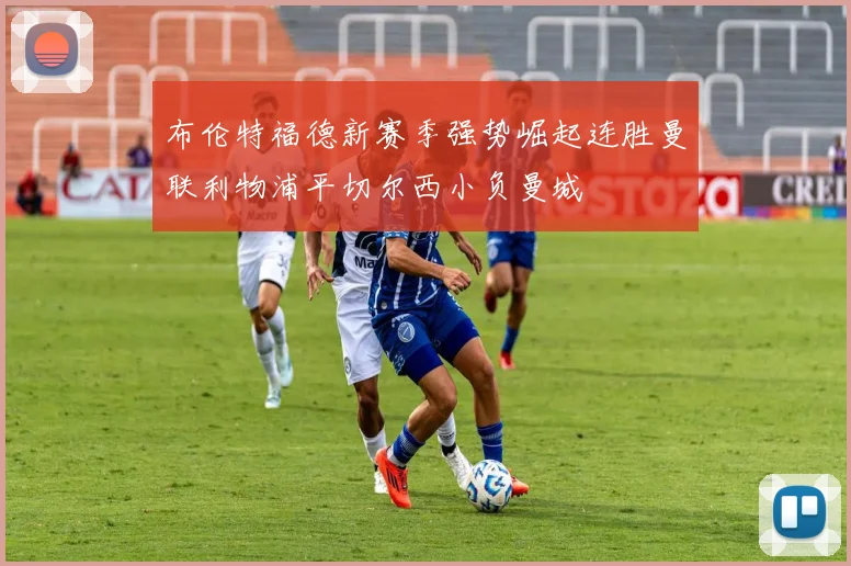 布伦特福德新赛季强势崛起连胜曼联利物浦平切尔西小负曼城