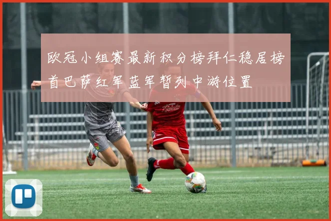 欧冠小组赛最新积分榜拜仁稳居榜首巴萨红军蓝军暂列中游位置