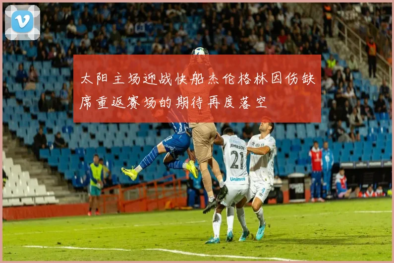 太阳主场迎战快船杰伦格林因伤缺席重返赛场的期待再度落空