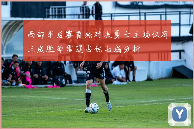 西部季后赛首轮对决勇士主场仅有三成胜率雷霆占优七成分析