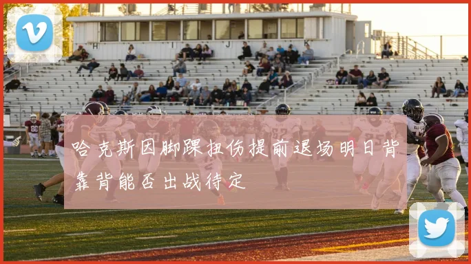 哈克斯因脚踝扭伤提前退场明日背靠背能否出战待定