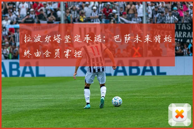 拉波尔塔坚定承诺：巴萨未来将始终由会员掌控