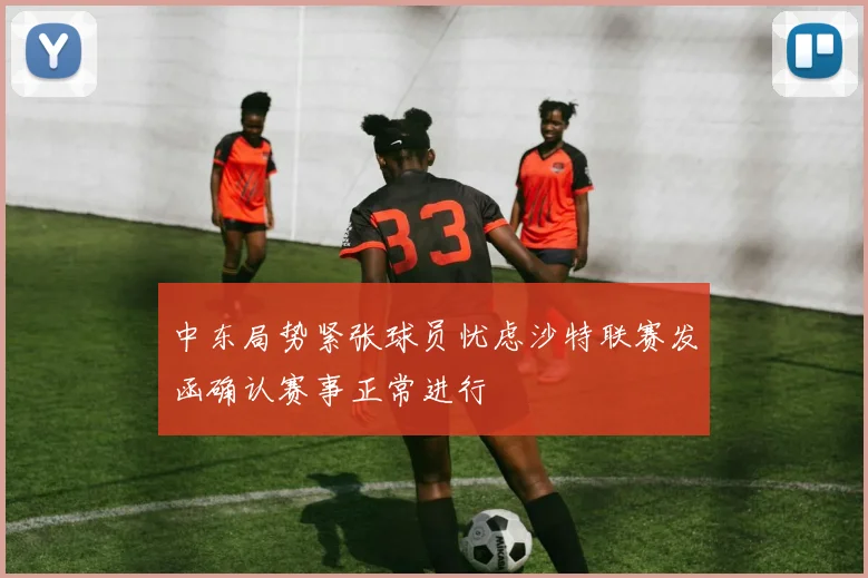中东局势紧张球员忧虑沙特联赛发函确认赛事正常进行