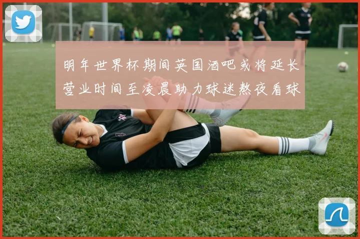 明年世界杯期间英国酒吧或将延长营业时间至凌晨助力球迷熬夜看球