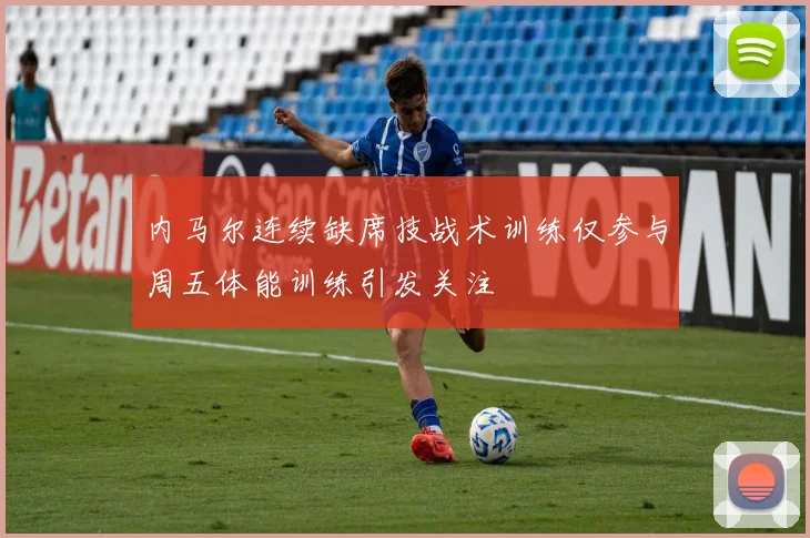 内马尔连续缺席技战术训练仅参与周五体能训练引发关注