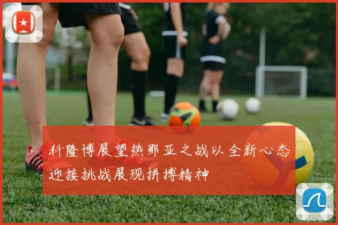 科隆博展望热那亚之战以全新心态迎接挑战展现拼搏精神