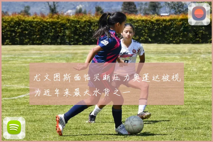 尤文图斯面临买断压力奥蓬达被视为近年来最大水货之一