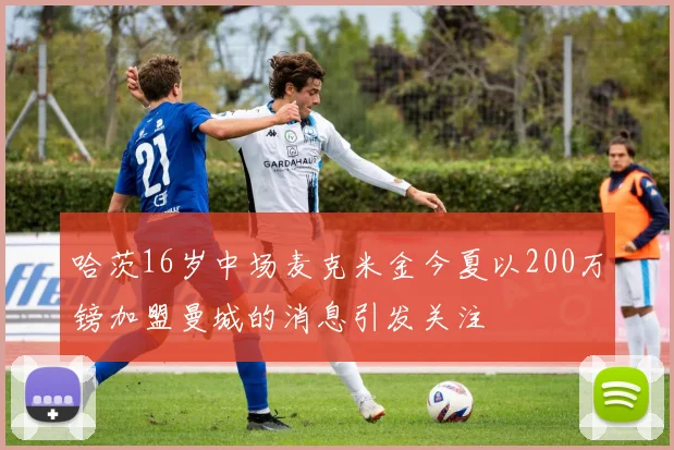 哈茨16岁中场麦克米金今夏以200万镑加盟曼城的消息引发关注