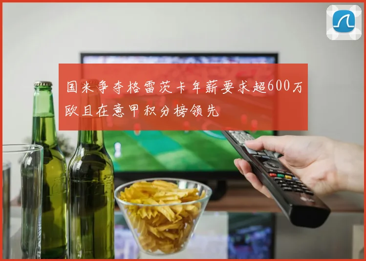 国米争夺格雷茨卡年薪要求超600万欧且在意甲积分榜领先