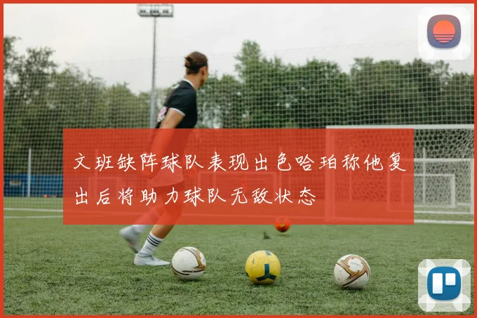 文班缺阵球队表现出色哈珀称他复出后将助力球队无敌状态
