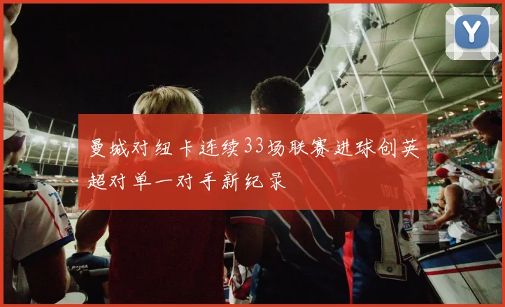 曼城对纽卡连续33场联赛进球创英超对单一对手新纪录