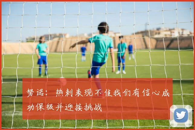 努诺：热刺表现不佳我们有信心成功保级并迎接挑战