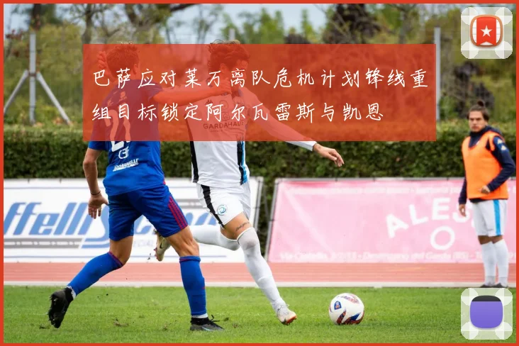 巴萨应对莱万离队危机计划锋线重组目标锁定阿尔瓦雷斯与凯恩