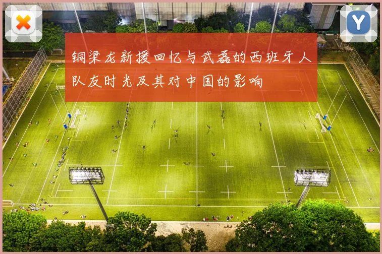 铜梁龙新援回忆与武磊的西班牙人队友时光及其对中国的影响