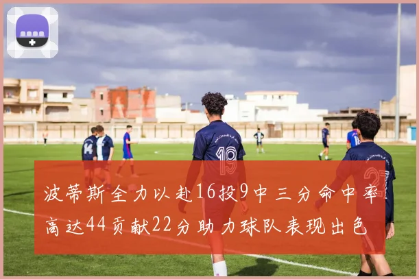 波蒂斯全力以赴16投9中三分命中率高达44贡献22分助力球队表现出色