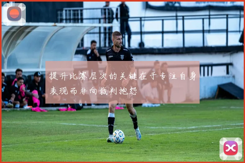 提升比赛层次的关键在于专注自身表现而非向裁判抱怨