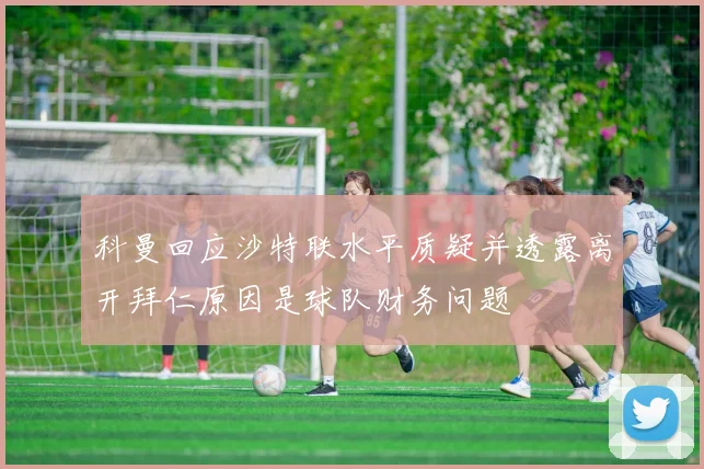 科曼回应沙特联水平质疑并透露离开拜仁原因是球队财务问题