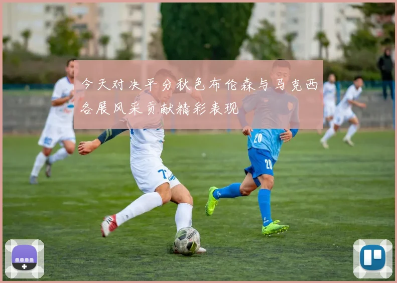 今天对决平分秋色布伦森与马克西各展风采贡献精彩表现