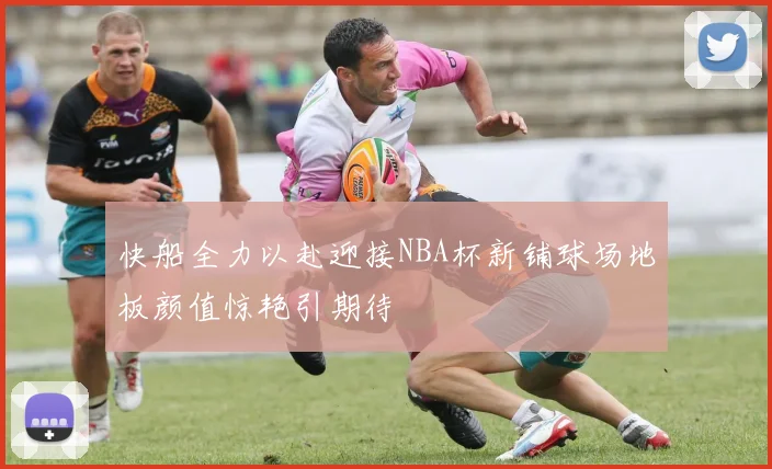 快船全力以赴迎接NBA杯新铺球场地板颜值惊艳引期待