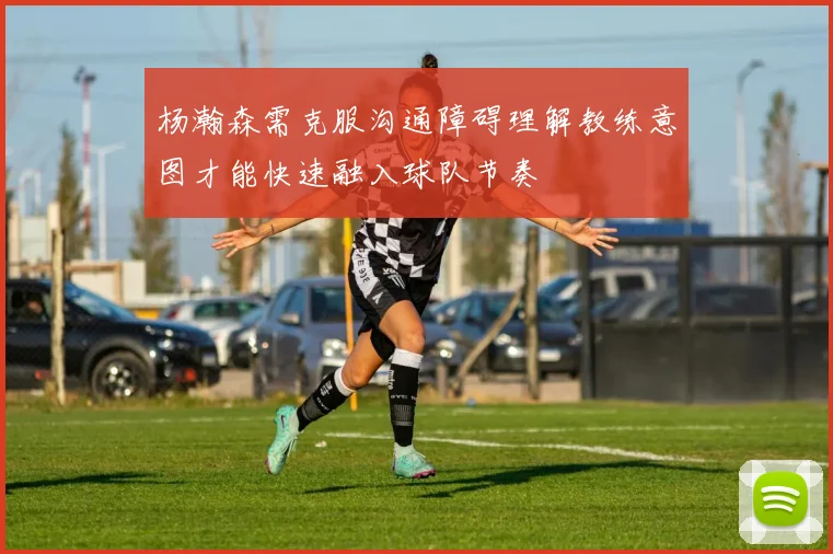 杨瀚森需克服沟通障碍理解教练意图才能快速融入球队节奏
