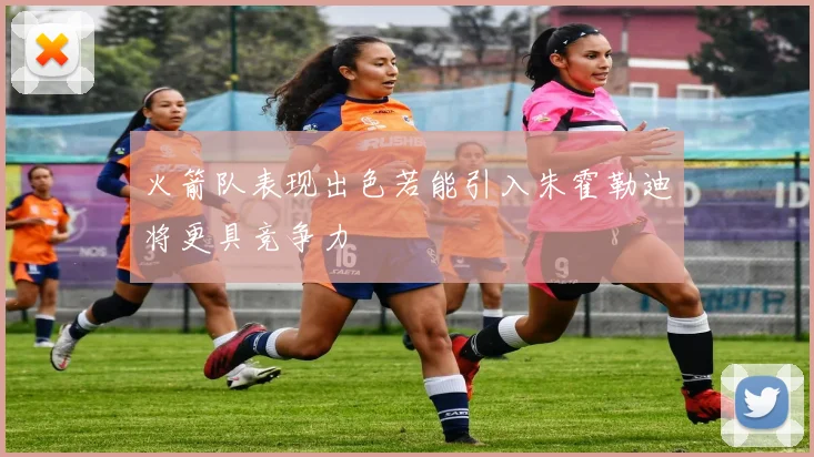 火箭队表现出色若能引入朱霍勒迪将更具竞争力