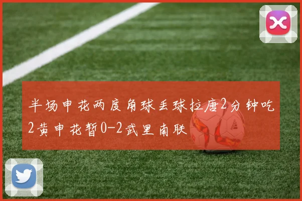 半场申花两度角球丢球拉唐2分钟吃2黄申花暂0-2武里南联