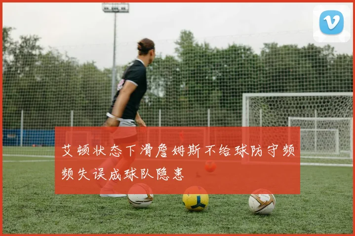 艾顿状态下滑詹姆斯不给球防守频频失误成球队隐患