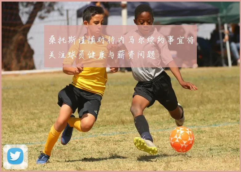 桑托斯谨慎对待内马尔续约事宜将关注球员健康与薪资问题
