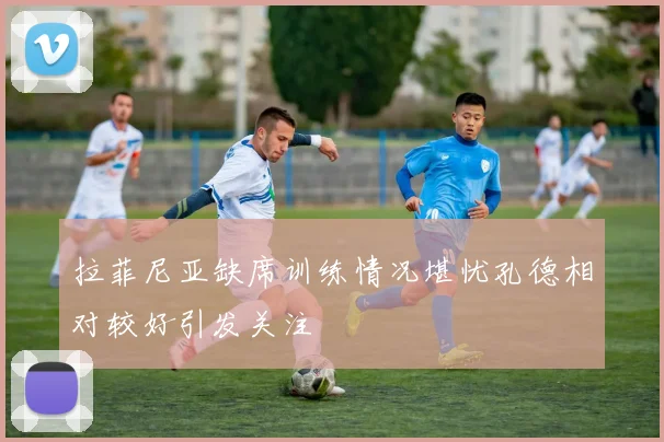 拉菲尼亚缺席训练情况堪忧孔德相对较好引发关注