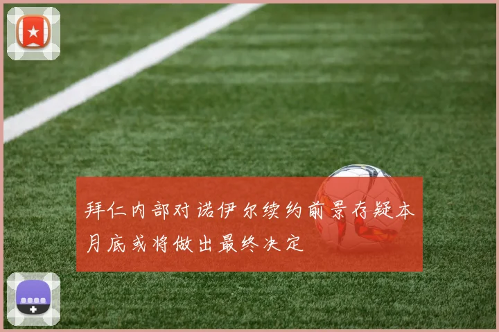 拜仁内部对诺伊尔续约前景存疑本月底或将做出最终决定