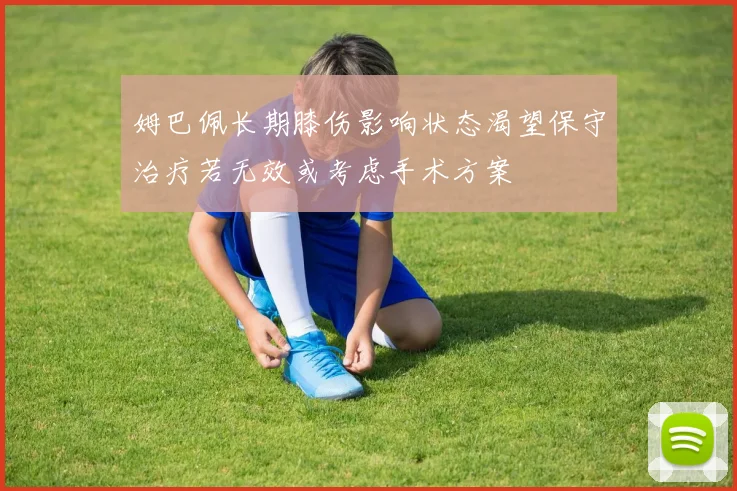 姆巴佩长期膝伤影响状态渴望保守治疗若无效或考虑手术方案