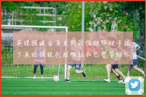 英媒报道吉马良斯因伤缺阵纽卡接下来的强敌包括维拉和巴黎等球队