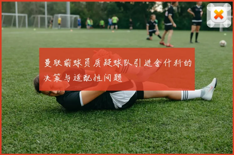 曼联前球员质疑球队引进舍什科的决策与适配性问题