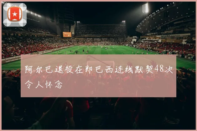 阿尔巴退役在即巴西连线默契48次令人怀念