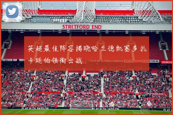 英超最佳阵容揭晓哈兰德凯塞多扎卡廷伯领衔出战