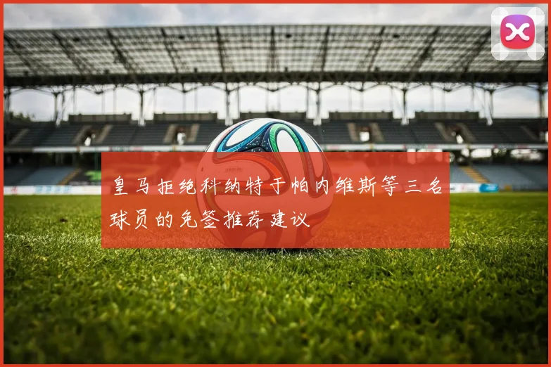 皇马拒绝科纳特于帕内维斯等三名球员的免签推荐建议