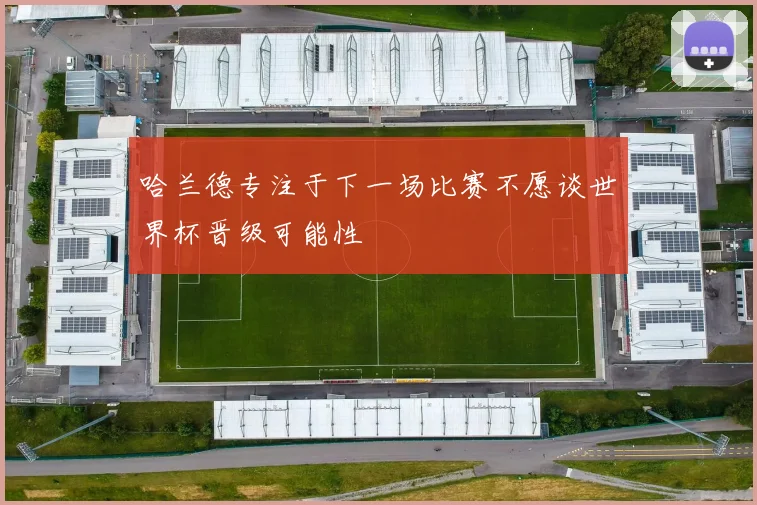 哈兰德专注于下一场比赛不愿谈世界杯晋级可能性