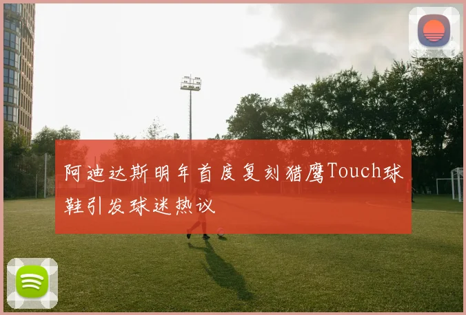 阿迪达斯明年首度复刻猎鹰Touch球鞋引发球迷热议