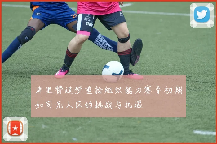库里赞追梦重拾组织能力赛季初期如同无人区的挑战与机遇