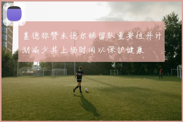 基德称赞米德尔顿留队重要性并计划减少其上场时间以保护健康
