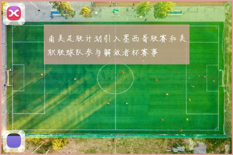 南美足联计划引入墨西哥联赛和美职联球队参与解放者杯赛事