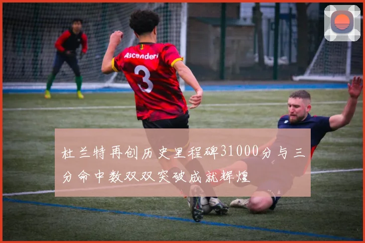 杜兰特再创历史里程碑31000分与三分命中数双双突破成就辉煌