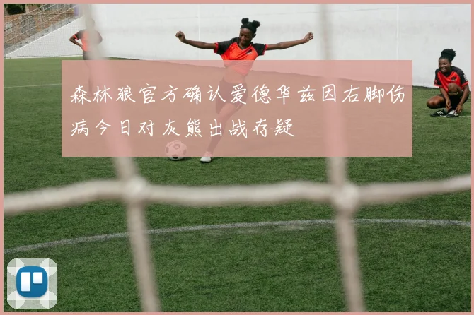 森林狼官方确认爱德华兹因右脚伤病今日对灰熊出战存疑