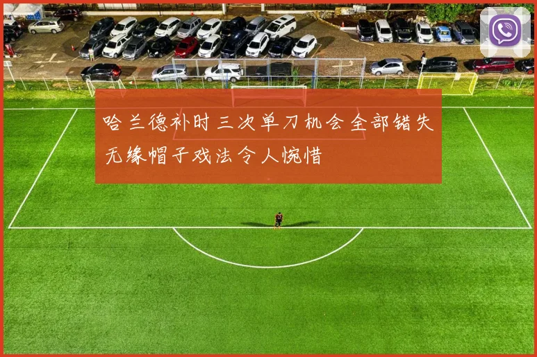 哈兰德补时三次单刀机会全部错失无缘帽子戏法令人惋惜