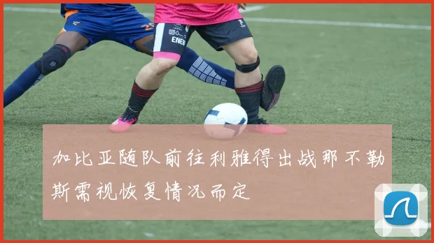 加比亚随队前往利雅得出战那不勒斯需视恢复情况而定