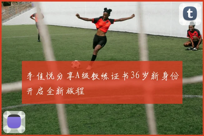 李佳悦分享A级教练证书36岁新身份开启全新旅程
