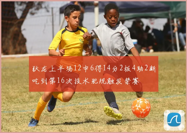 狄龙上半场12中6得14分2板4助2断吃到第16次技术犯规触发禁赛