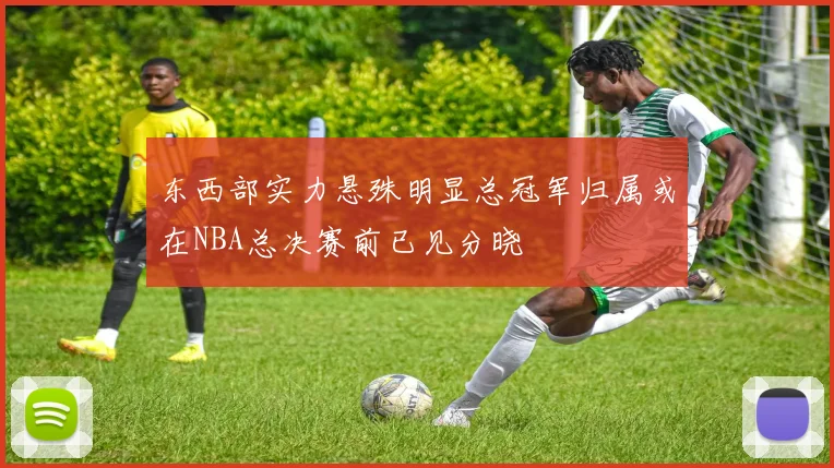 东西部实力悬殊明显总冠军归属或在NBA总决赛前已见分晓